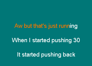 Aw but that's just running

When I started pushing 30

It started pushing back