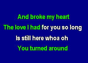 And broke my heart
The love I had for you so long

ls still here whoa oh
You turned around