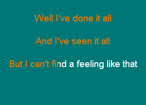 Well I've done it all

And I've seen it all

But I can't fund a feeling like that