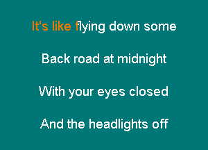 It's like flying down some

Back road at midnight

With your eyes closed

And the headlights off