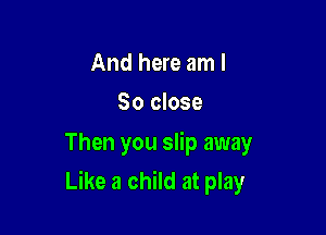 And here am I
So close

Then you slip away

Like a child at play