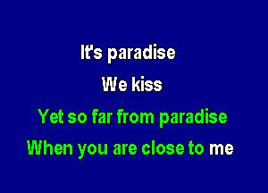 It's paradise
We kiss

Yet so far from paradise

When you are close to me