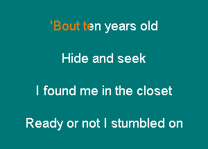 'Bout ten years old
Hide and seek

I found me in the closet

Ready or not I stumbled on