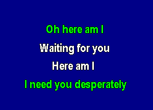 0h here am I
Waiting for you

Here am I
I need you desperater