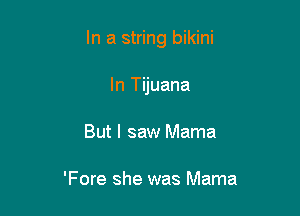 In a string bikini

In Tijuana
But I saw Mama

'Fore she was Mama