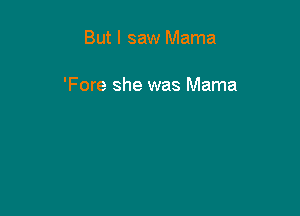 But I saw Mama

'Fore she was Mama