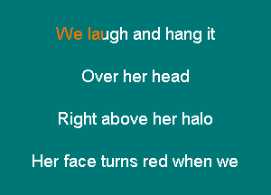 We laugh and hang it

Over her head
Right above her halo

Her face turns red when we
