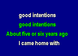 good intentions
good intentions

About five or six years ago

I came home with