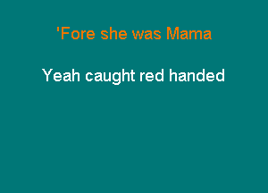 'Fore she was Mama

Yeah caught red handed