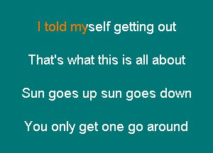 I told myself getting out

That's what this is all about

Sun goes up sun goes down

You only get one go around I