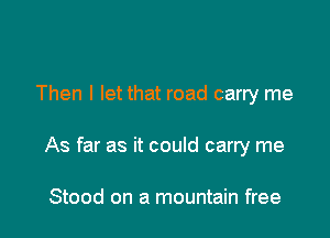 Then I let that road carry me

As far as it could carry me

Stood on a mountain free