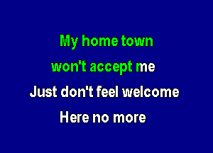 My home town

won't accept me

Just don't feel welcome
Here no more