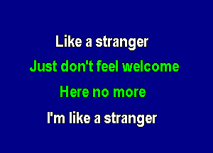 Like a stranger

Just don't feel welcome
Here no more

I'm like a stranger