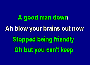 A good man down
Ah blow your brains out now

Stopped being friendly
Oh but you can't keep
