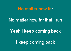 No matter how far

No matter how far that I run

Yeah I keep coming back

I keep coming back