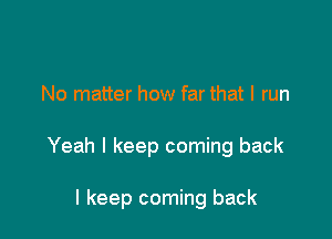 No matter how far that I run

Yeah I keep coming back

I keep coming back