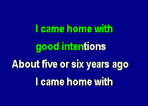 I came home with
good intentions

About five or six years ago

I came home with