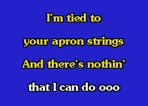 I'm tied to

your apron stings

And there's nothin'

hat I can do 000