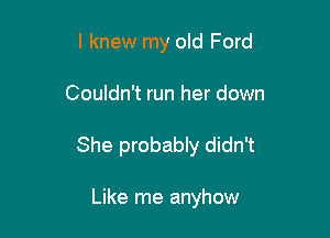 I knew my old Ford

Couldn't run her down

She probably didn't

Like me anyhow