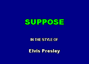 SUPPOSE

IN THE STYLE 0F

Elvis Presley
