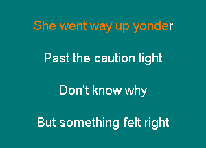 She went way up yonder
Past the caution light

Don't know why

But something felt right