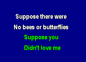 Suppose there were
No bees or butterflies

Supposeyou

Didn't love me