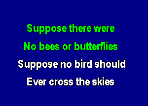 Suppose there were
No bees or butterflies

Suppose no bird should

Ever cross the skies