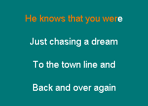 He knows that you were
Just chasing a dream

To the town line and

Back and over again