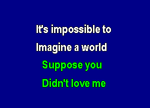 It's impossible to

Imagine a world
Supposeyou

Didn't love me