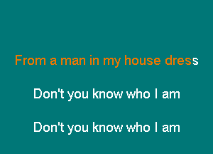 From a man in my house dress

Don't you know who I am

Don't you know who I am