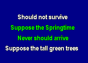 Should not survive

Suppose the Springtime

Never should arrive
Suppose the tall green trees
