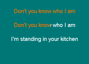 Don't you know who I am

Don't you know who I am

I'm standing in your kitchen