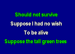 Should not survive
Suppose I had no wish
To be alive

Suppose the tall green trees