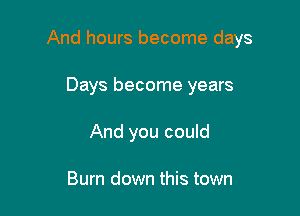 And hours become days

Days become years
And you could

Burn down this town