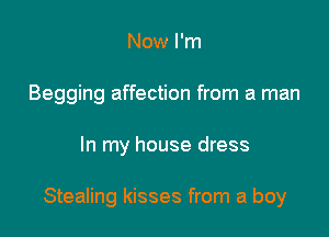 Now I'm
Begging affection from a man

In my house dress

Stealing kisses from a boy