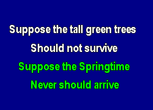 Suppose the tall green trees
Should not survive

Suppose the Springtime

Never should arrive