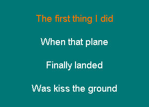 The firstthing I did
When that plane

Finally landed

Was kiss the ground