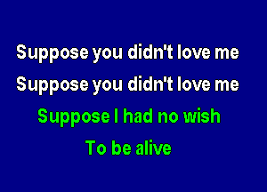 Suppose you didn't love me
Suppose you didn't love me

Suppose I had no wish

To be alive