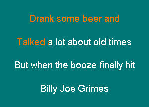 Drank some beer and

Talked a lot about old times

But when the booze finally hit

Billy Joe Grimes