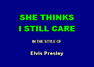 SIHHE THINKS
ll STIIILIL CARE

IN THE STYLE 0F

Elvis Presley