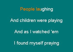 People laughing
And children were playing

And as I watched 'em

I found myself praying