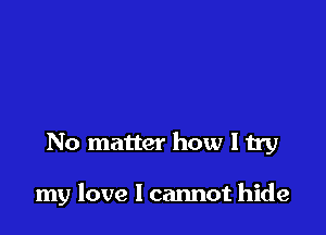 No matter how I try

my love I cannot hide