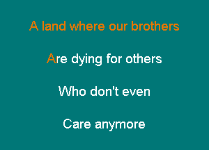 A land where our brothers
Are dying for others

Who don't even

Care anymore
