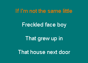 If I'm not the same little

Freckled face boy

That grew up in

That house next door