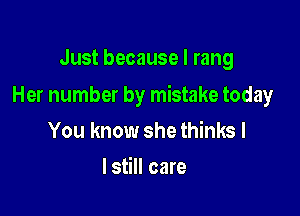 Just because I rang

Her number by mistake today

You know she thinks I
lstill care