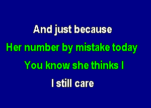 And just because

Her number by mistake today

You know she thinks I
lstill care