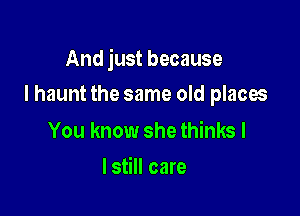 And just because

I haunt the same old places

You know she thinks I
lstill care