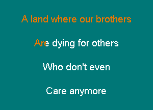 A land where our brothers
Are dying for others

Who don't even

Care anymore