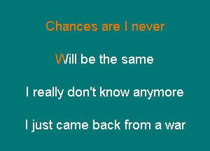 Chances are I never
Will be the same

I really don't know anymore

ljust came back from a war