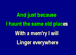 And just because
I haunt the same old places

With a mem'ry I will

Linger everywhere